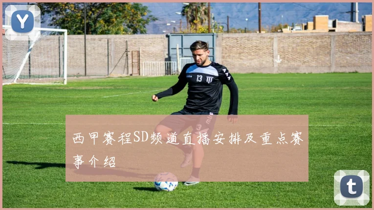 西甲赛程SD频道直播安排及重点赛事介绍