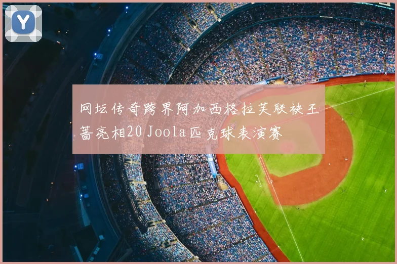 网坛传奇跨界阿加西格拉芙联袂王蔷亮相20 Joola匹克球表演赛