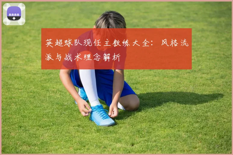英超球队现任主教练大全：风格流派与战术理念解析
