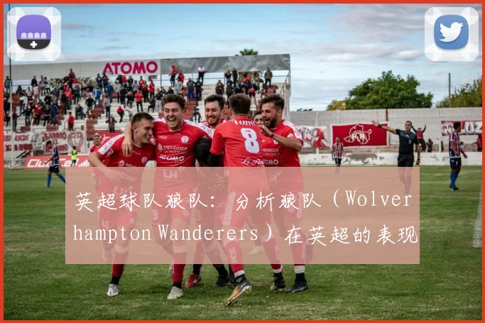 英超球队狼队：分析狼队（Wolverhampton Wanderers）在英超的表现。
