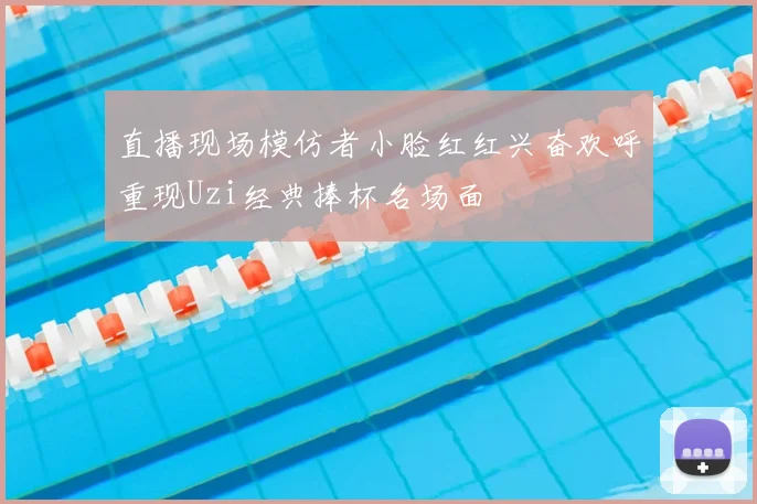 直播现场模仿者小脸红红兴奋欢呼重现Uzi经典捧杯名场面